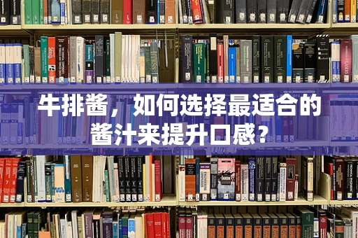 牛排酱，如何选择最适合的酱汁来提升口感？