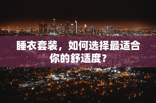 睡衣套装，如何选择最适合你的舒适度？