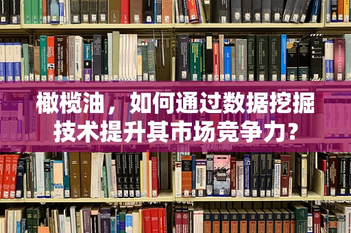 橄榄油，如何通过数据挖掘技术提升其市场竞争力？