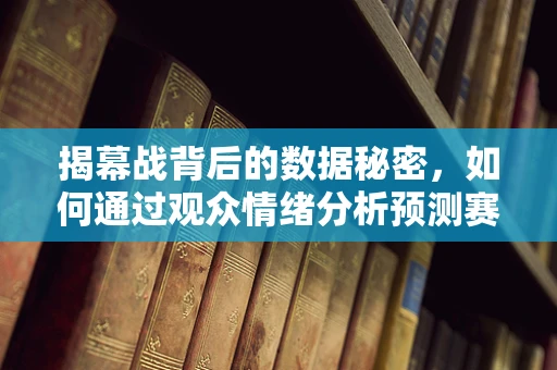 揭幕战背后的数据秘密，如何通过观众情绪分析预测赛事热度？