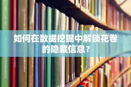 如何在数据挖掘中解锁花卷的隐藏信息？