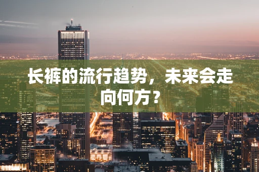 长裤的流行趋势，未来会走向何方？