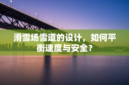 滑雪场雪道的设计，如何平衡速度与安全？