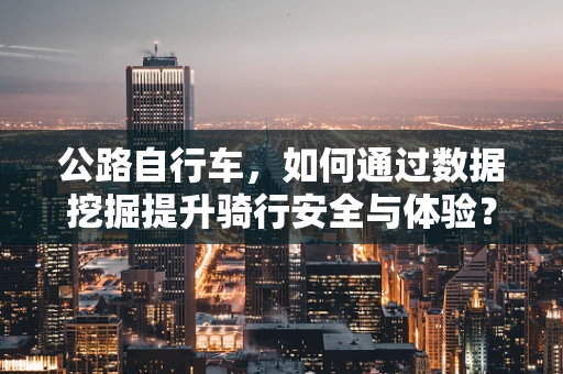 公路自行车，如何通过数据挖掘提升骑行安全与体验？