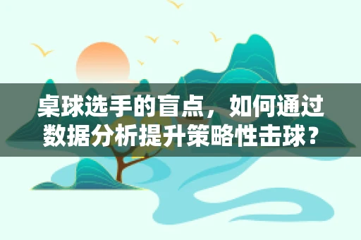 桌球选手的盲点，如何通过数据分析提升策略性击球？