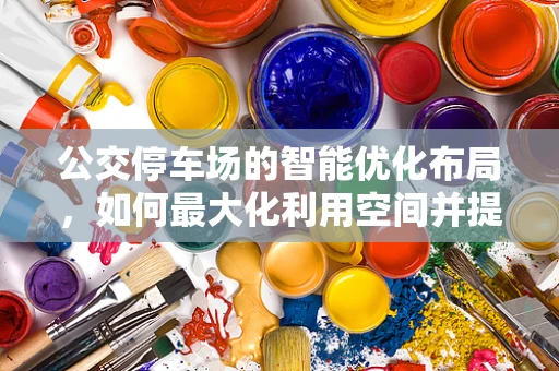 公交停车场的智能优化布局，如何最大化利用空间并提升运营效率？
