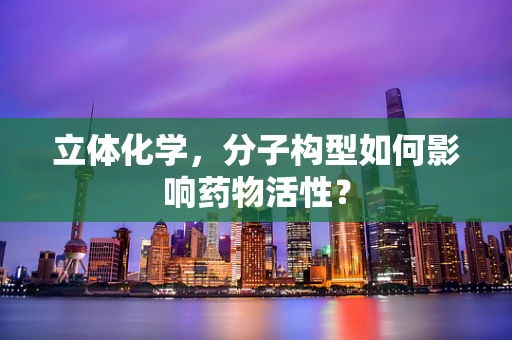 立体化学，分子构型如何影响药物活性？