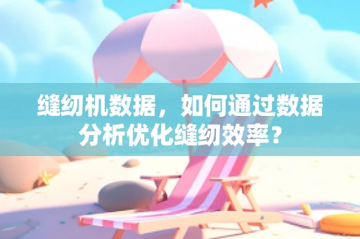 缝纫机数据，如何通过数据分析优化缝纫效率？