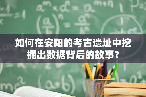 如何在安阳的考古遗址中挖掘出数据背后的故事？