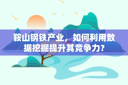 鞍山钢铁产业，如何利用数据挖掘提升其竞争力？