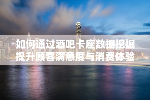 如何通过酒吧卡座数据挖掘提升顾客满意度与消费体验？