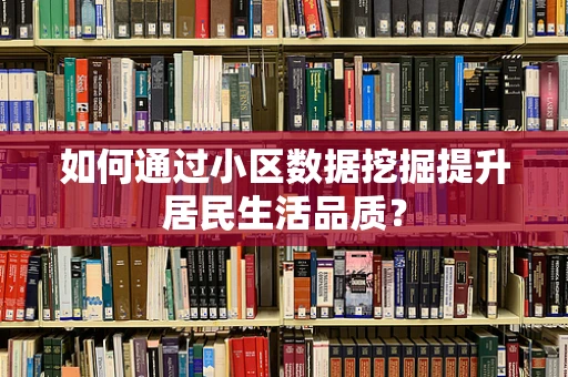 如何通过小区数据挖掘提升居民生活品质？