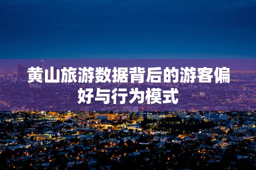 黄山旅游数据背后的游客偏好与行为模式