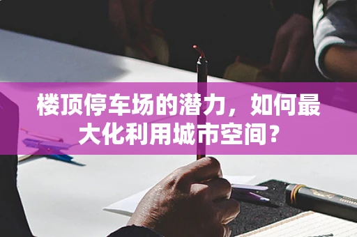 楼顶停车场的潜力，如何最大化利用城市空间？