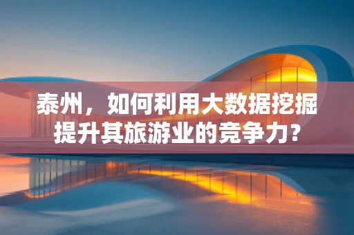 泰州，如何利用大数据挖掘提升其旅游业的竞争力？
