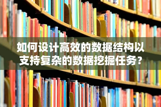 如何设计高效的数据结构以支持复杂的数据挖掘任务？