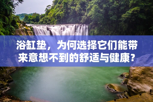 浴缸垫，为何选择它们能带来意想不到的舒适与健康？