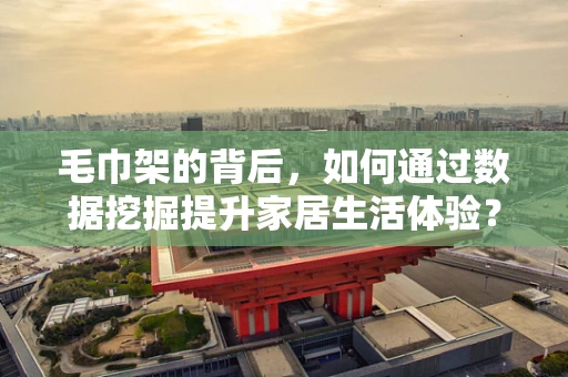 毛巾架的背后，如何通过数据挖掘提升家居生活体验？