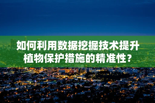 如何利用数据挖掘技术提升植物保护措施的精准性？
