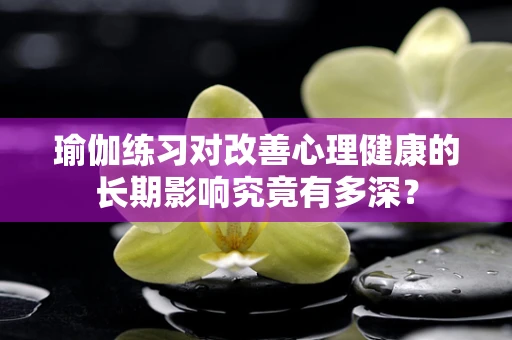瑜伽练习对改善心理健康的长期影响究竟有多深？