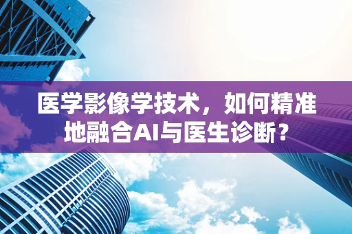 医学影像学技术，如何精准地融合AI与医生诊断？