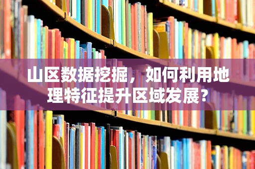 山区数据挖掘，如何利用地理特征提升区域发展？