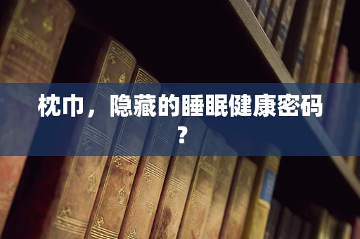 枕巾，隐藏的睡眠健康密码？