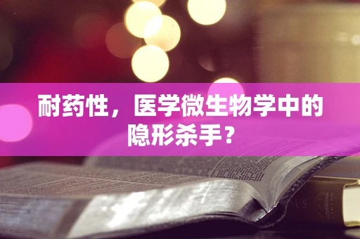 耐药性，医学微生物学中的隐形杀手？