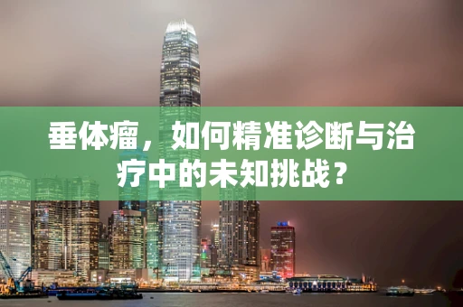 垂体瘤，如何精准诊断与治疗中的未知挑战？