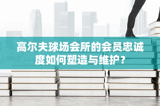 高尔夫球场会所的会员忠诚度如何塑造与维护？