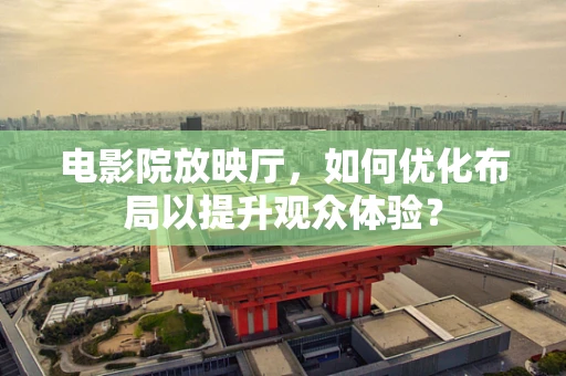 电影院放映厅，如何优化布局以提升观众体验？
