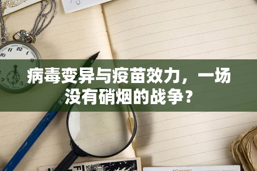 病毒变异与疫苗效力，一场没有硝烟的战争？