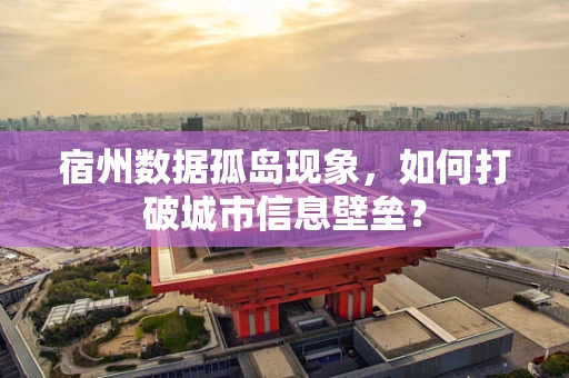 宿州数据孤岛现象，如何打破城市信息壁垒？