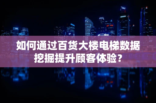 如何通过百货大楼电梯数据挖掘提升顾客体验？