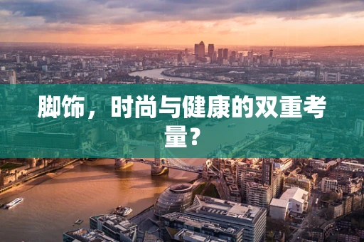 脚饰，时尚与健康的双重考量？