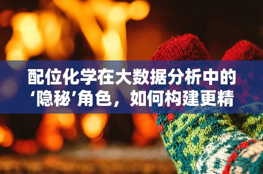 配位化学在大数据分析中的‘隐秘’角色，如何构建更精准的‘数据配体’？