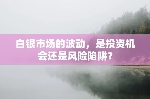 白银市场的波动，是投资机会还是风险陷阱？
