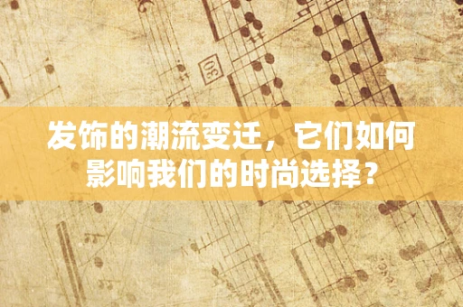 发饰的潮流变迁，它们如何影响我们的时尚选择？