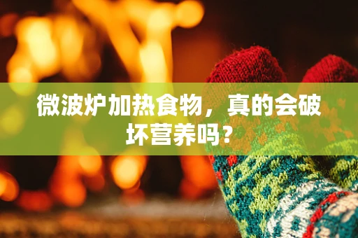 微波炉加热食物，真的会破坏营养吗？