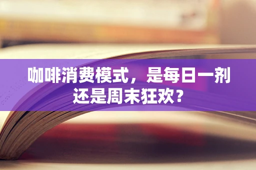 咖啡消费模式，是每日一剂还是周末狂欢？