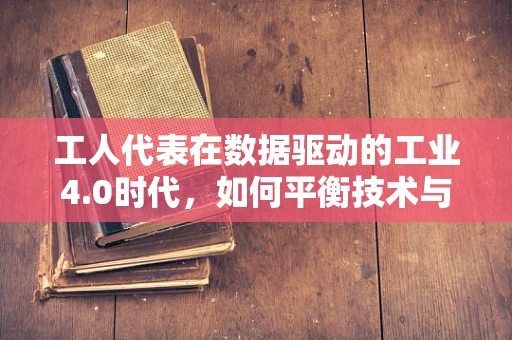 工人代表在数据驱动的工业4.0时代，如何平衡技术与工人权益？