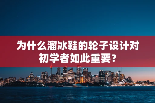 为什么溜冰鞋的轮子设计对初学者如此重要？