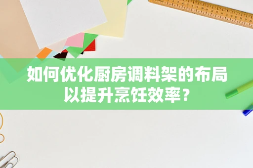 如何优化厨房调料架的布局以提升烹饪效率？