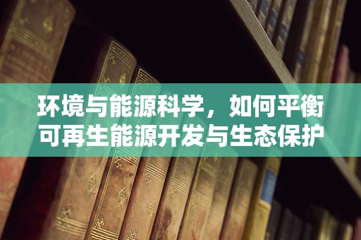 环境与能源科学，如何平衡可再生能源开发与生态保护？