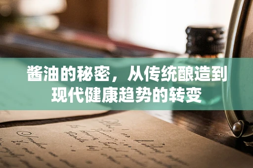 酱油的秘密，从传统酿造到现代健康趋势的转变