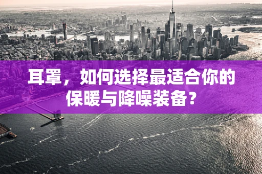 耳罩，如何选择最适合你的保暖与降噪装备？