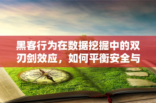 黑客行为在数据挖掘中的双刃剑效应，如何平衡安全与利用？