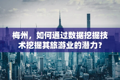 梅州，如何通过数据挖掘技术挖掘其旅游业的潜力？