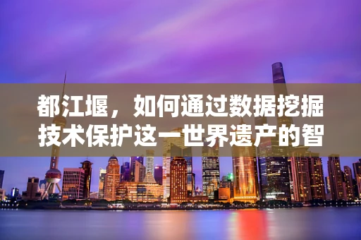 都江堰，如何通过数据挖掘技术保护这一世界遗产的智慧结晶？
