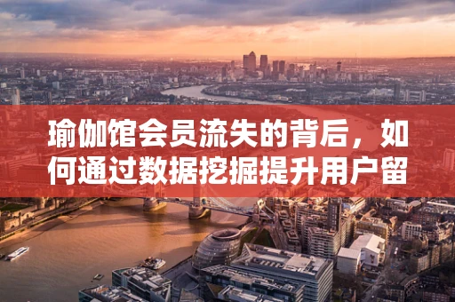瑜伽馆会员流失的背后，如何通过数据挖掘提升用户留存率？